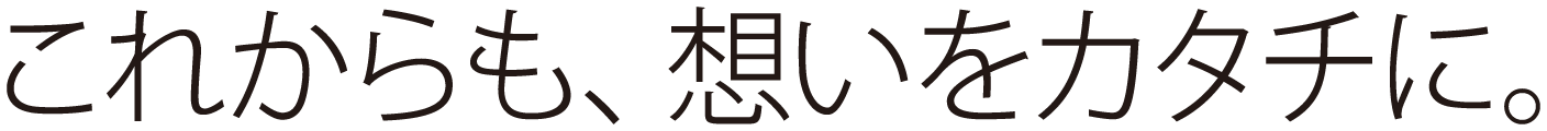 この先の100年も、想いをカタチに。